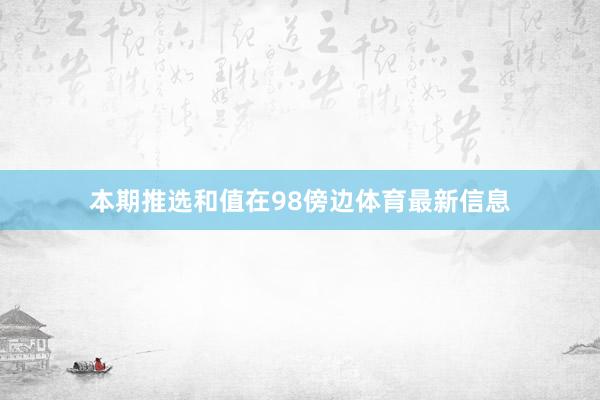 本期推选和值在98傍边体育最新信息