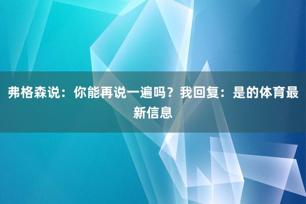 弗格森说：你能再说一遍吗？我回复：是的体育最新信息