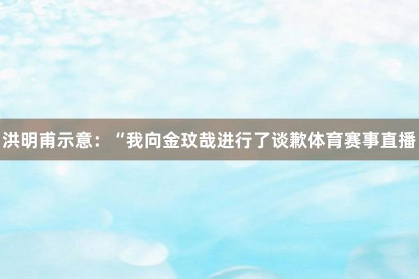 洪明甫示意：“我向金玟哉进行了谈歉体育赛事直播