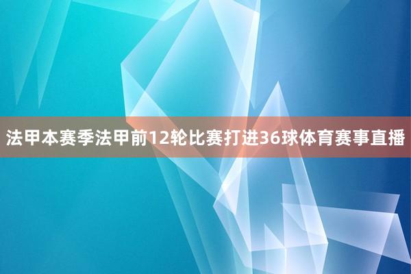 法甲本赛季法甲前12轮比赛打进36球体育赛事直播