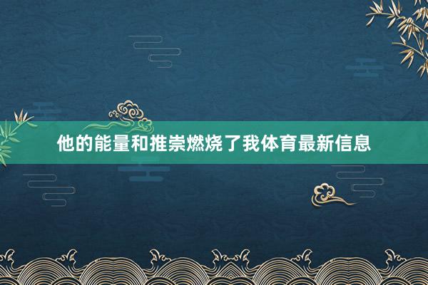 他的能量和推崇燃烧了我体育最新信息