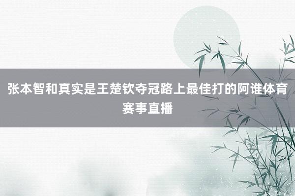 张本智和真实是王楚钦夺冠路上最佳打的阿谁体育赛事直播