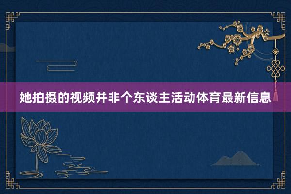 她拍摄的视频并非个东谈主活动体育最新信息