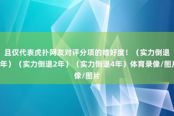 且仅代表虎扑网友对评分项的嗜好度！（实力倒退8年）（实力倒退2年）（实力倒退4年）体育录像/图片