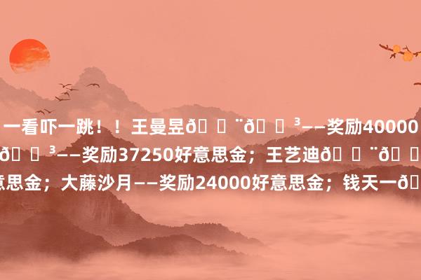 一看吓一跳！！王曼昱🇨🇳——奖励40000好意思金；陈幸同🇨🇳——奖励37250好意思金；王艺迪🇨🇳——奖励29000好意思金；大藤沙月——奖励24000好意思金；钱天一🇨🇳——奖励22250好意思金；张本好意思和——奖励18000好意思金；平原好意思宇——奖励18000好意思金；孙颖莎🇨🇳——奖励16000好意思金；田志希🇰🇷——奖励16000好意思金；申裕斌🇰🇷——奖励16000好意思金；郑怡