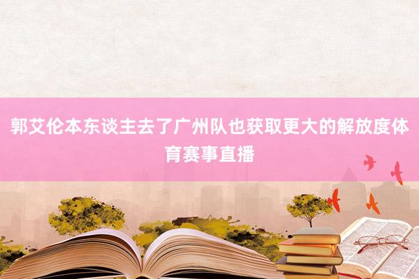 郭艾伦本东谈主去了广州队也获取更大的解放度体育赛事直播