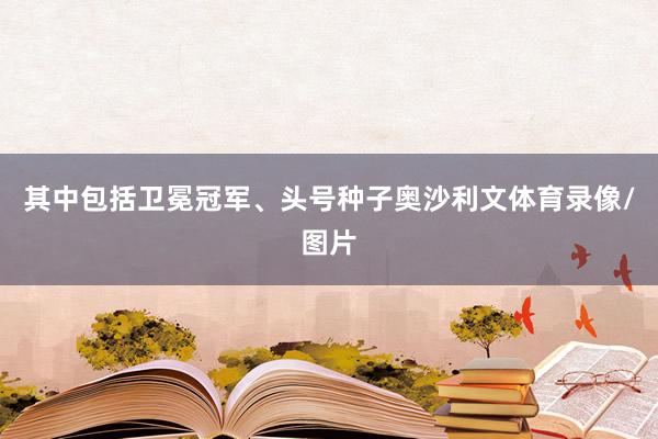 其中包括卫冕冠军、头号种子奥沙利文体育录像/图片