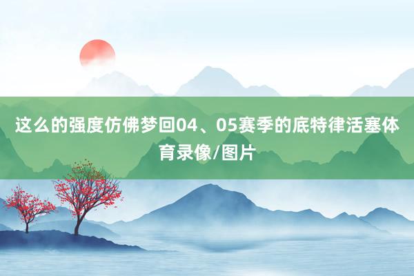 这么的强度仿佛梦回04、05赛季的底特律活塞体育录像/图片