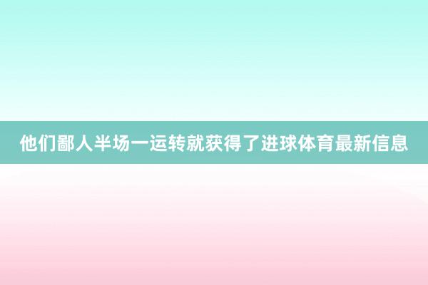 他们鄙人半场一运转就获得了进球体育最新信息