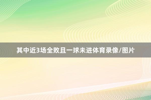 其中近3场全败且一球未进体育录像/图片