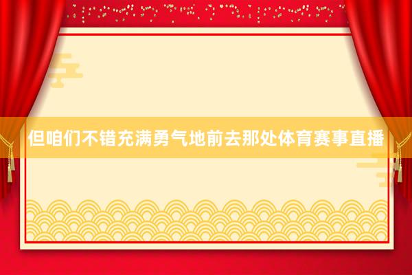 但咱们不错充满勇气地前去那处体育赛事直播