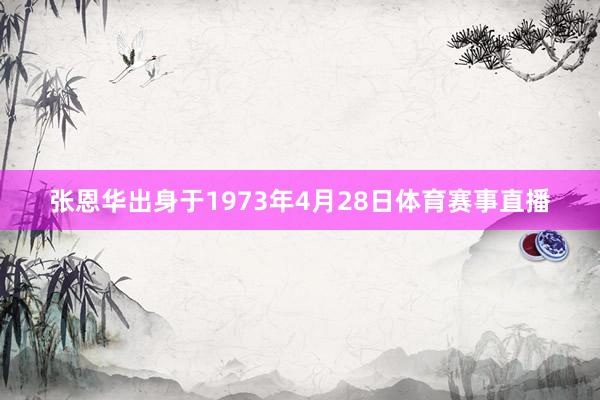 张恩华出身于1973年4月28日体育赛事直播