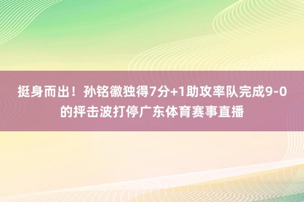 挺身而出！孙铭徽独得7分+1助攻率队完成9-0的抨击波打停广东体育赛事直播