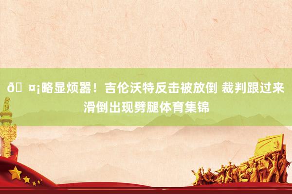 🤡略显烦嚣！吉伦沃特反击被放倒 裁判跟过来滑倒出现劈腿体育集锦