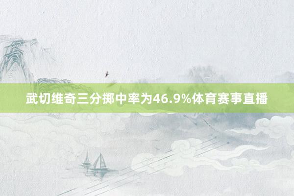 武切维奇三分掷中率为46.9%体育赛事直播