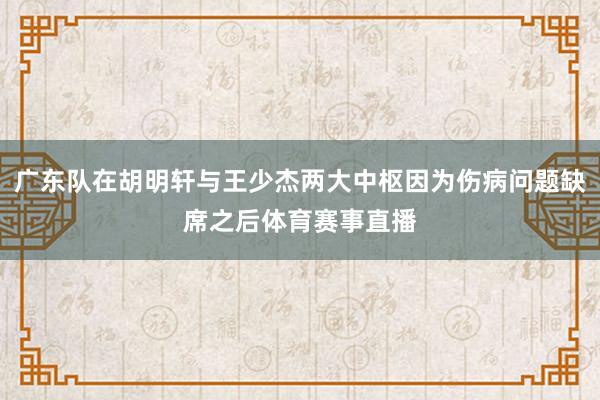 广东队在胡明轩与王少杰两大中枢因为伤病问题缺席之后体育赛事直播