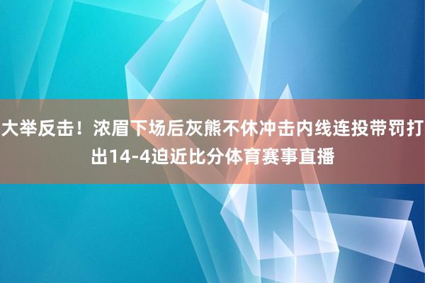 大举反击！浓眉下场后灰熊不休冲击内线连投带罚打出14-4迫近比分体育赛事直播