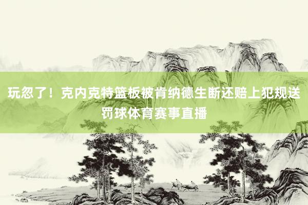 玩忽了！克内克特篮板被肯纳德生断还赔上犯规送罚球体育赛事直播