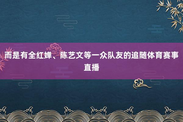 而是有全红婵、陈艺文等一众队友的追随体育赛事直播