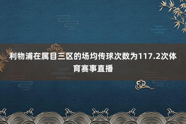 利物浦在属目三区的场均传球次数为117.2次体育赛事直播