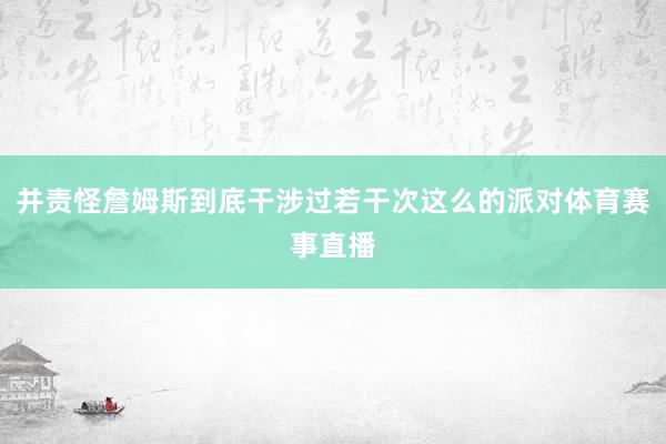 并责怪詹姆斯到底干涉过若干次这么的派对体育赛事直播