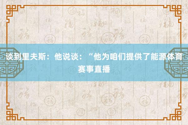 谈到里夫斯：他说谈：“他为咱们提供了能源体育赛事直播